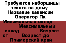 Требуются наборщицы текста на дому, › Название вакансии ­ Оператор Пк › Минимальный оклад ­ 32 000 › Максимальный оклад ­ 40 000 › Возраст от ­ 18 › Возраст до ­ 55 - Приморский край, Артем г. Работа » Вакансии   